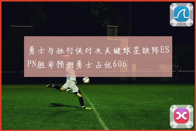 勇士与独行侠对决关键球星缺阵ESPN胜率预测勇士占优606