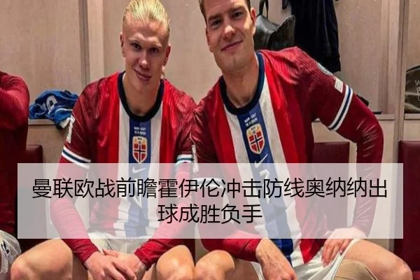 曼联欧战前瞻霍伊伦冲击防线奥纳纳出球成胜负手